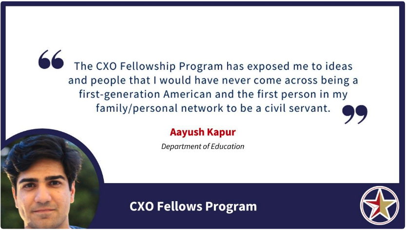 Image with a quote saying, “The CXO Fellowship Program has exposed me to ideas and people that I would have never come across being a first-generation American and the first person in my family/personal network to be a civil servant.