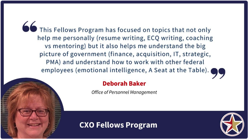 Image with a quote saying, “This Fellows Program has focused on topics that not only help me personally (resume writing, ECQ writing, coaching vs mentoring) but it also helps me understand the big picture of government (finance, acquisition, IT, strategic, PMA) and understand how to work with other federal employees (emotional intelligence, A Seat at the Table).
