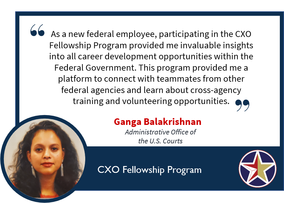 Image with a quote saying, “As a new federal employee, participating in the CXO Fellows Program provided me invaluable insights into all career development opportunities within the Federal Government. This program provided me a platfrom to connect with teammates from other federal agencies and learn about cross-agency training and volunteering opportunities.